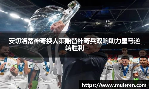 安切洛蒂神奇换人策略替补奇兵双响助力皇马逆转胜利