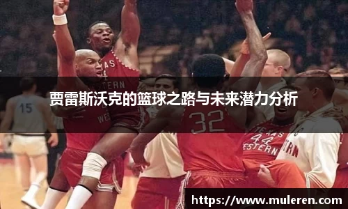 贾雷斯沃克的篮球之路与未来潜力分析