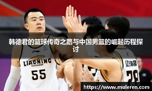 韩德君的篮球传奇之路与中国男篮的崛起历程探讨