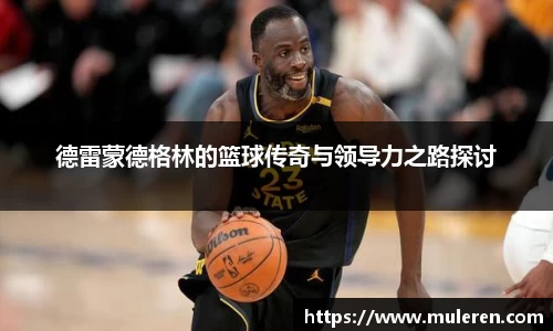 德雷蒙德格林的篮球传奇与领导力之路探讨