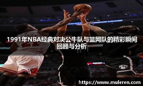 1991年NBA经典对决公牛队与篮网队的精彩瞬间回顾与分析